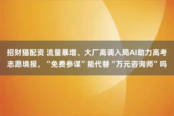 招财猫配资 流量暴增、大厂高调入局AI助力高考志愿填报，“免费参谋”能代替“万元咨询师”吗