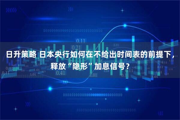 日升策略 日本央行如何在不给出时间表的前提下，释放“隐形”加息信号？