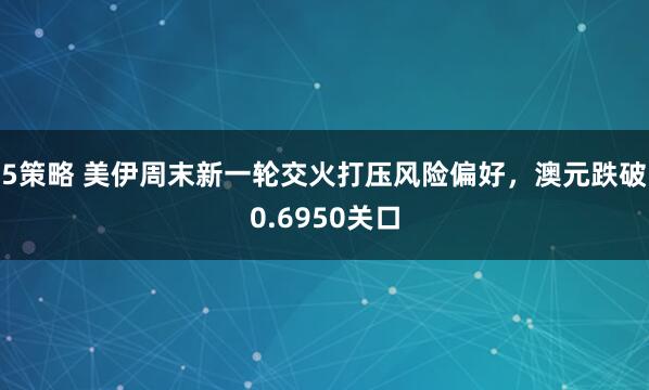 5策略 美伊周末新一轮交火打压风险偏好，澳元跌破0.6950关口
