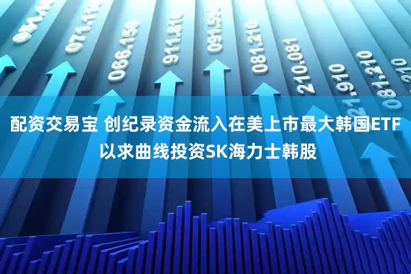 配资交易宝 创纪录资金流入在美上市最大韩国ETF 以求曲线投资SK海力士韩股