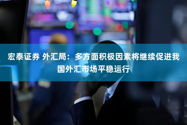 宏泰证券 外汇局：多方面积极因素将继续促进我国外汇市场平稳运行