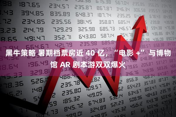 黑牛策略 暑期档票房近 40 亿，“电影 +” 与博物馆 AR 剧本游双双爆火