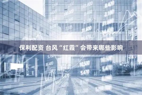 保利配资 台风“红霞”会带来哪些影响