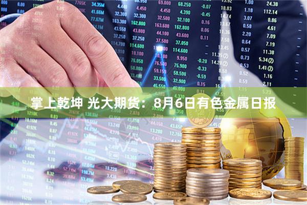 掌上乾坤 光大期货：8月6日有色金属日报