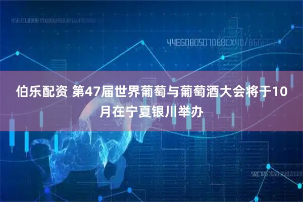 伯乐配资 第47届世界葡萄与葡萄酒大会将于10月在宁夏银川举办
