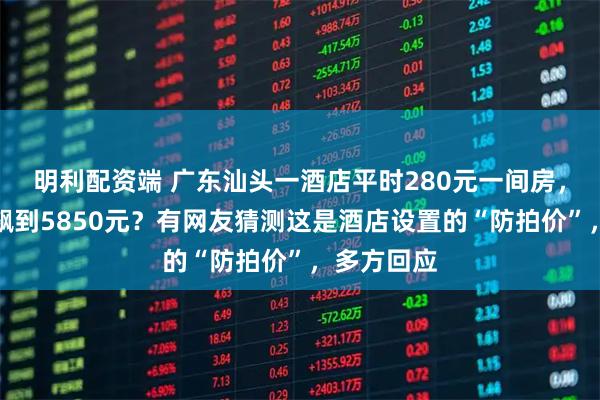 明利配资端 广东汕头一酒店平时280元一间房，国庆期间飙到5850元？有网友猜测这是酒店设置的“防拍价”，多方回应