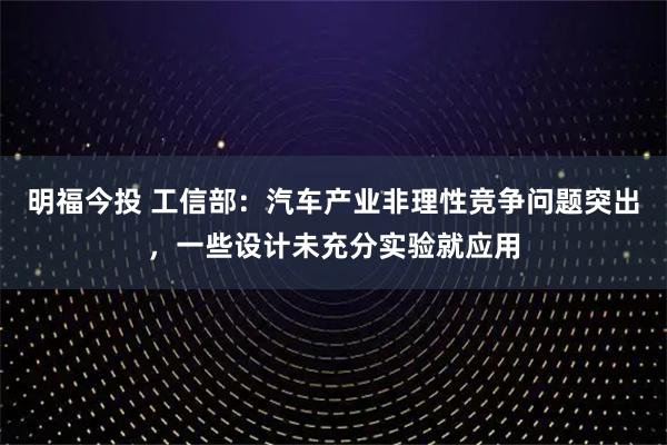 明福今投 工信部：汽车产业非理性竞争问题突出，一些设计未充分实验就应用