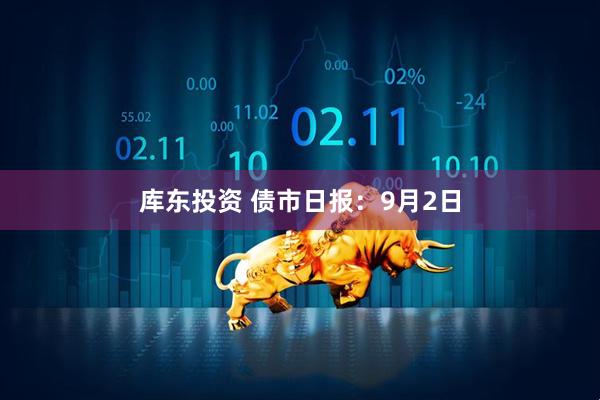 库东投资 债市日报：9月2日