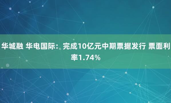 华城融 华电国际：完成10亿元中期票据发行 票面利率1.74%