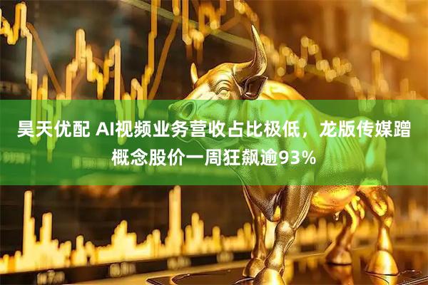昊天优配 AI视频业务营收占比极低,龙版传媒蹭概念股价一周狂飙逾93%