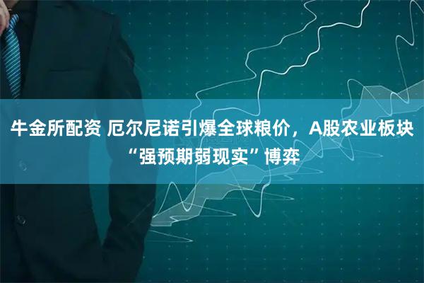 牛金所配资 厄尔尼诺引爆全球粮价，A股农业板块“强预期弱现实”博弈
