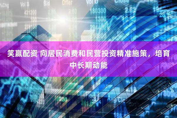 笑赢配资 向居民消费和民营投资精准施策，培育中长期动能